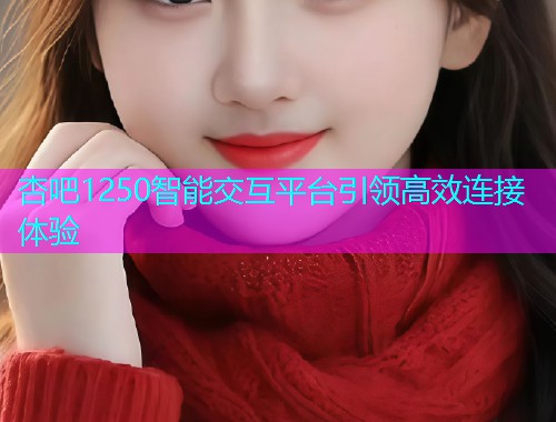 杏吧1250智能交互平台引领高效连接体验  第2张