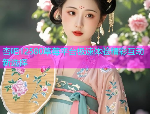 杏吧12580草莓平台极速体验精彩互动新选择  第1张