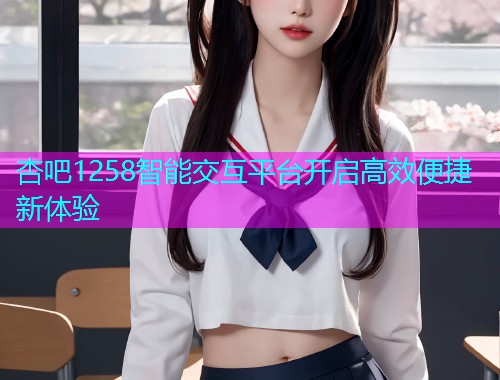 杏吧1258智能交互平台开启高效便捷新体验  第1张