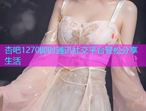 杏吧1270即时通讯社交平台轻松分享生活  第1张