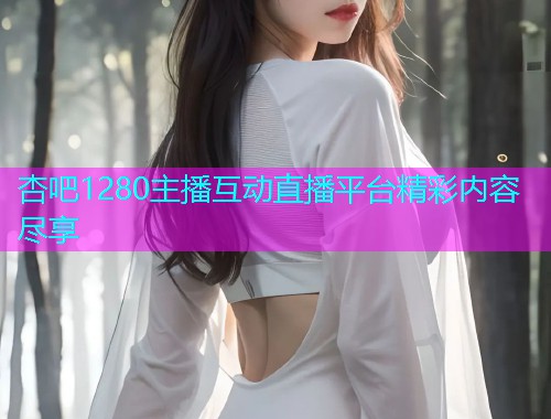 杏吧1280主播互动直播平台精彩内容尽享  第1张