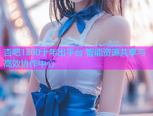 杏吧1280十年出平台 智能资源共享与高效协作中心  第1张