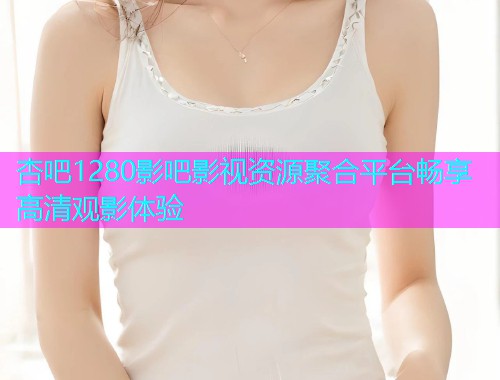 杏吧1280影吧影视资源聚合平台畅享高清观影体验  第1张