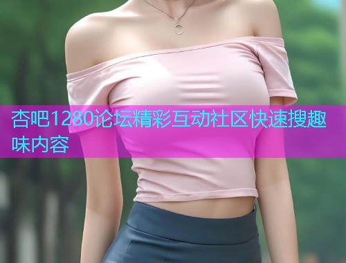 杏吧1280论坛精彩互动社区快速搜趣味内容  第1张