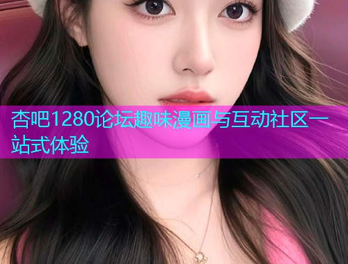 杏吧1280论坛趣味漫画与互动社区一站式体验  第2张