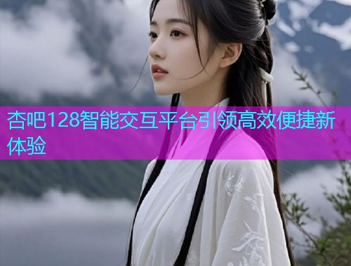杏吧128智能交互平台引领高效便捷新体验  第1张