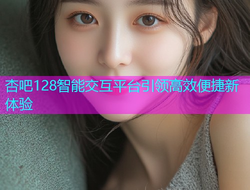 杏吧128智能交互平台引领高效便捷新体验  第2张