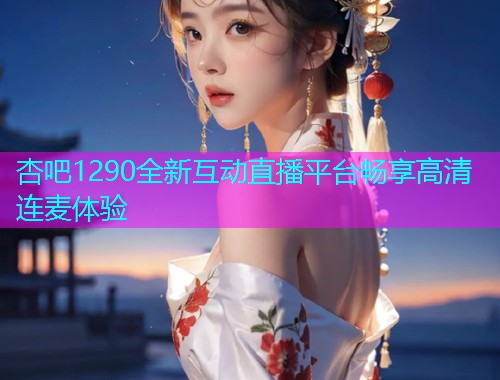 杏吧1290全新互动直播平台畅享高清连麦体验  第1张