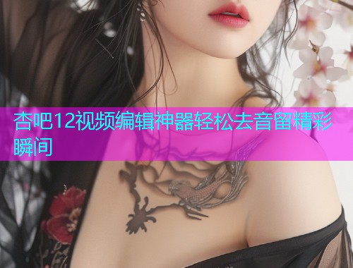 杏吧12视频编辑神器轻松去音留精彩瞬间  第1张
