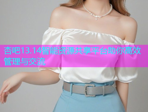 杏吧13.14智能资源共享平台助你高效管理与交流  第1张