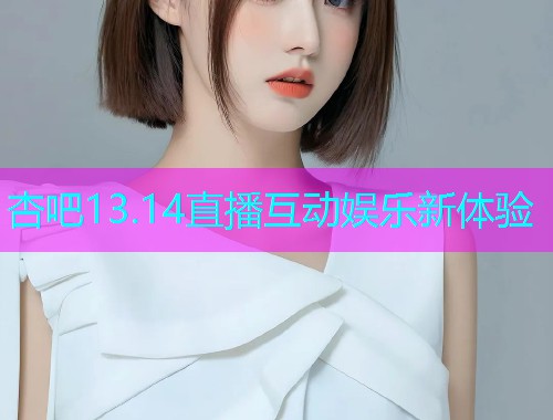 杏吧13.14直播互动娱乐新体验  第1张