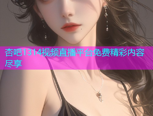 杏吧1314视频直播平台免费精彩内容尽享  第2张