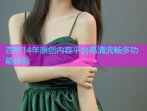 杏吧14年原创内容平台高清流畅多功能体验  第1张