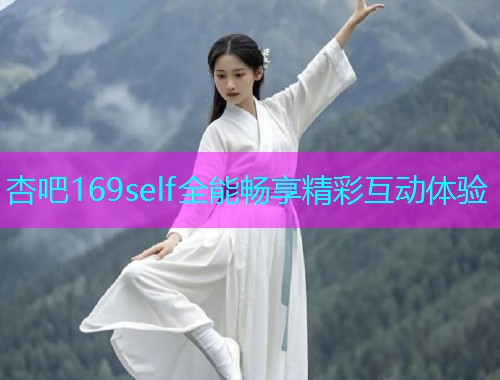 杏吧169self全能畅享精彩互动体验  第1张