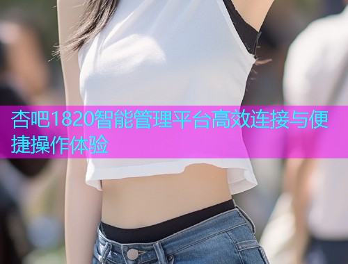 杏吧1820智能管理平台高效连接与便捷操作体验  第1张