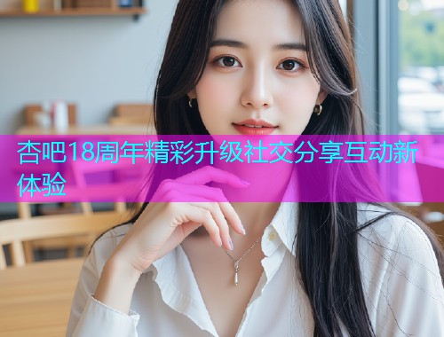 杏吧18周年精彩升级社交分享互动新体验  第2张