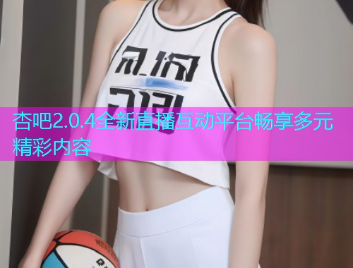 杏吧2.0.4全新直播互动平台畅享多元精彩内容  第1张