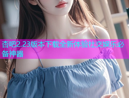 杏吧2.23版本下载全新体验社交娱乐必备神器  第1张