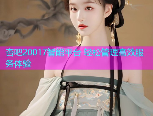 杏吧20017智能平台 轻松管理高效服务体验  第1张