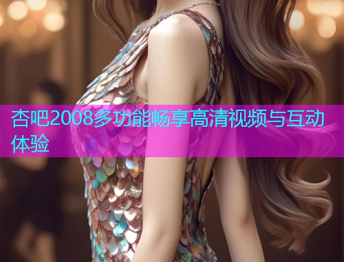 杏吧2008多功能畅享高清视频与互动体验  第2张
