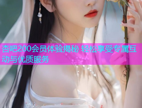 杏吧200会员体验揭秘 轻松享受专属互动与优质服务  第1张
