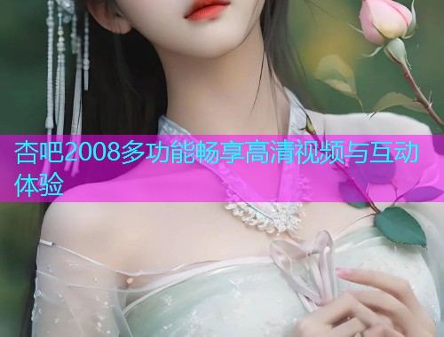 杏吧2008多功能畅享高清视频与互动体验  第1张