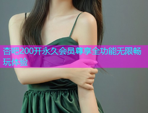 杏吧200开永久会员尊享全功能无限畅玩体验  第1张