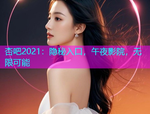 杏吧2021：隐秘入口，午夜影院，无限可能  第1张