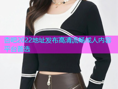 杏吧2022地址发布高清流畅成人内容平台首选  第1张