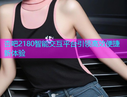 杏吧2180智能交互平台引领高效便捷新体验  第1张