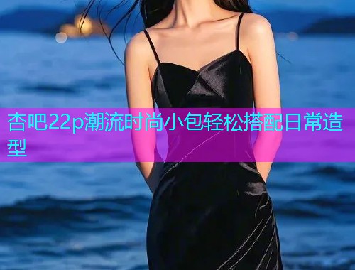 杏吧22p潮流时尚小包轻松搭配日常造型  第1张