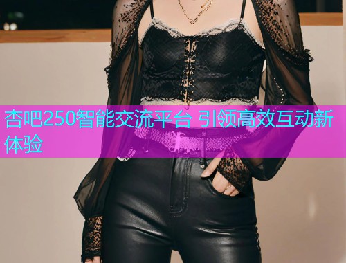 杏吧250智能交流平台 引领高效互动新体验  第1张