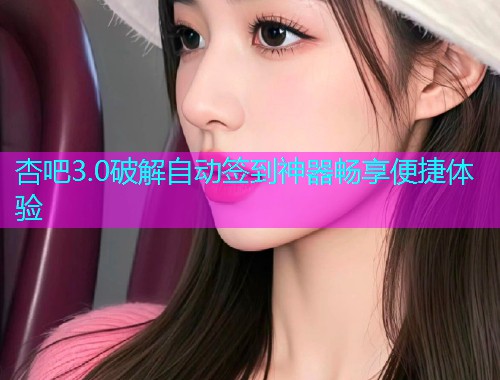 杏吧3.0破解自动签到神器畅享便捷体验  第1张