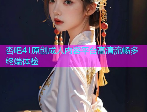 杏吧41原创成人内容平台高清流畅多终端体验  第1张