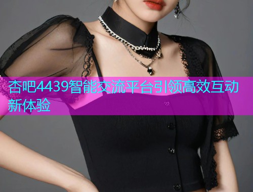 杏吧4439智能交流平台引领高效互动新体验  第1张