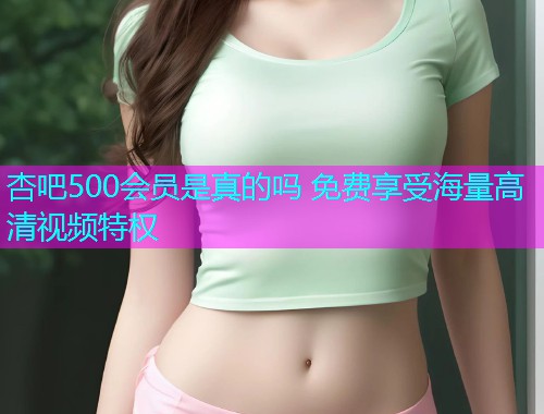 杏吧500会员是真的吗 免费享受海量高清视频特权  第1张