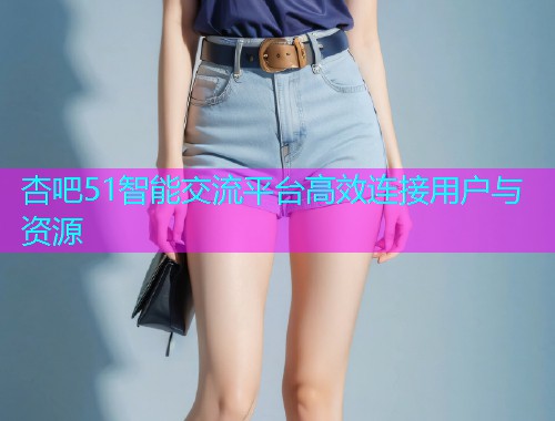 杏吧51智能交流平台高效连接用户与资源  第1张