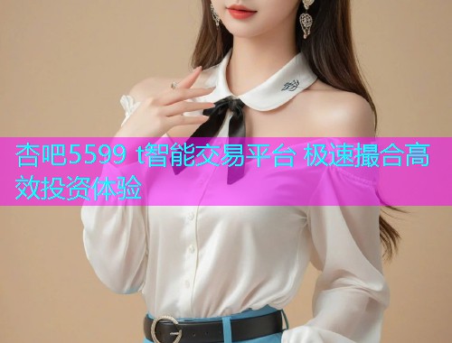 杏吧5599 t智能交易平台 极速撮合高效投资体验  第1张