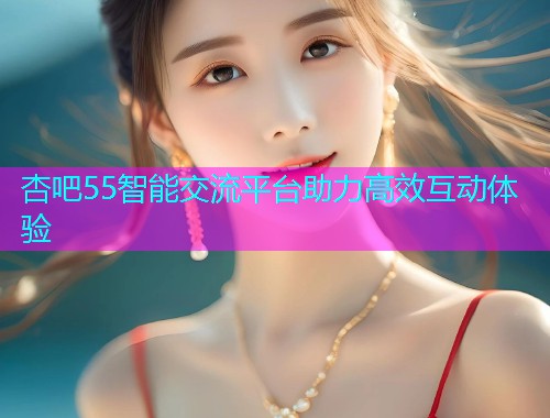 杏吧55智能交流平台助力高效互动体验  第1张