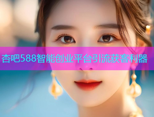 杏吧588智能创业平台引流获客利器  第2张