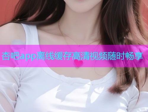 杏吧app离线缓存高清视频随时畅享  第1张